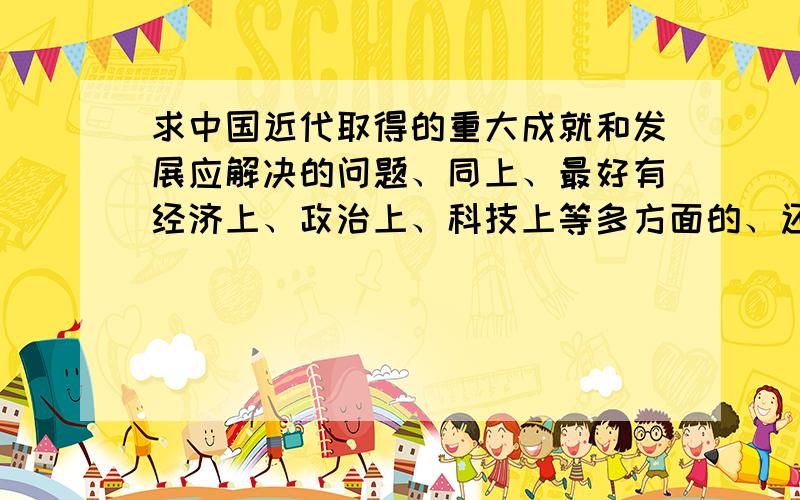 求中国近代取得的重大成就和发展应解决的问题、同上、最好有经济上、政治上、科技上等多方面的、还有要分条罗列的、不要是那种一大段一大段杂乱的.