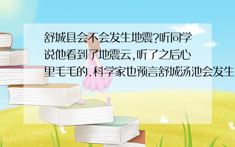 舒城县会不会发生地震?听同学说他看到了地震云,听了之后心里毛毛的.科学家也预言舒城汤池会发生一次地震,但是好几十年后,但是他们说这一周就有,这是不是真的?