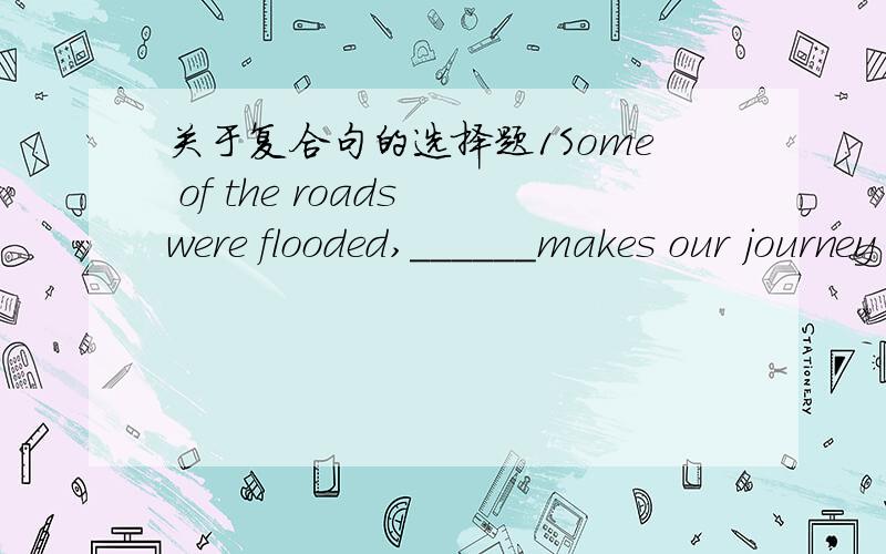 关于复合句的选择题1Some of the roads were flooded,______makes our journey more difficult.A.that B.it C.which D.who