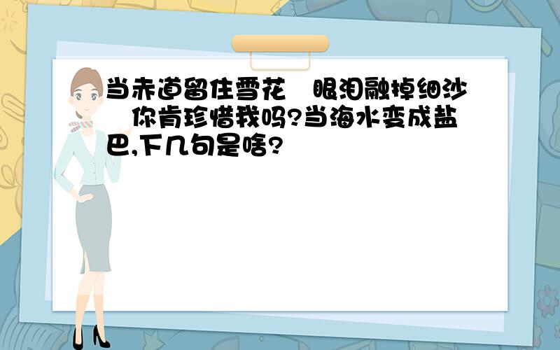 当赤道留住雪花　眼泪融掉细沙　你肯珍惜我吗?当海水变成盐巴,下几句是啥?