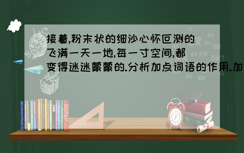 接着,粉末状的细沙心怀叵测的飞满一天一地,每一寸空间,都变得迷迷蒙蒙的.分析加点词语的作用.加点词语:心怀叵测 选自:沙漠与我