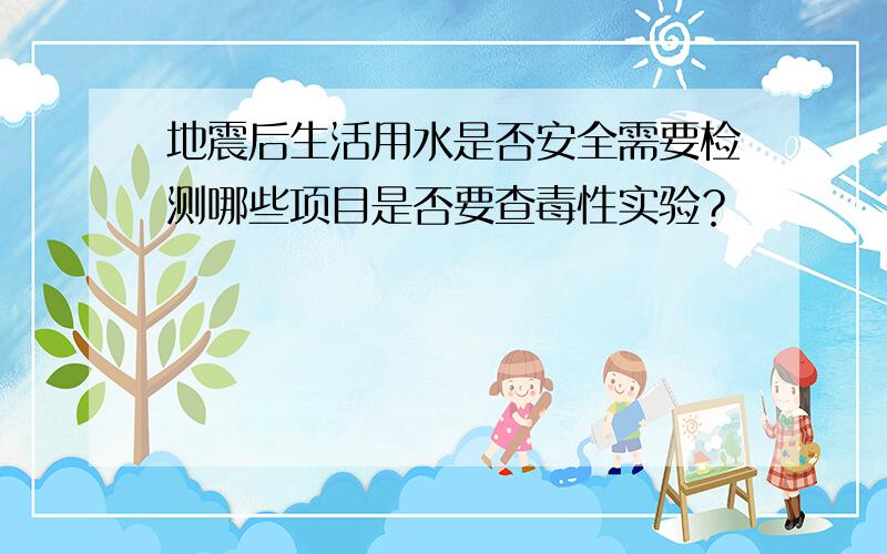 地震后生活用水是否安全需要检测哪些项目是否要查毒性实验？