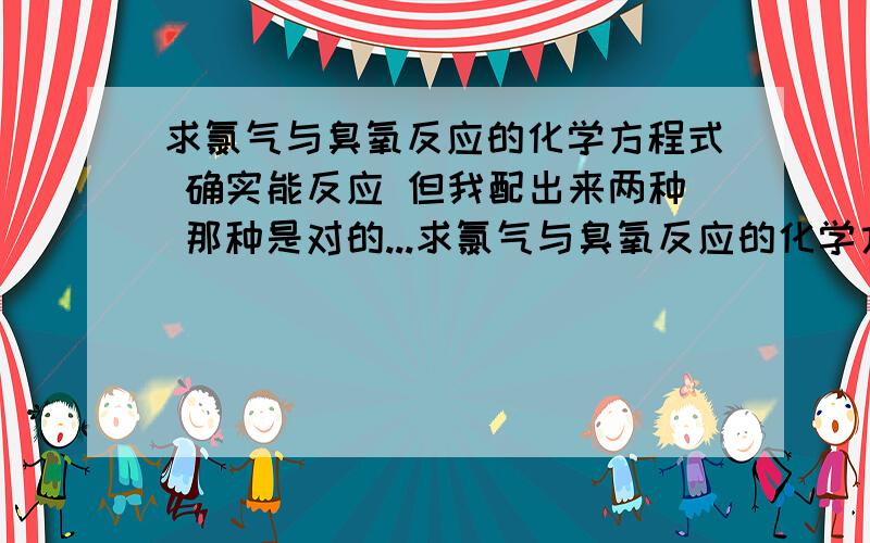 求氯气与臭氧反应的化学方程式 确实能反应 但我配出来两种 那种是对的...求氯气与臭氧反应的化学方程式 确实能反应 但我配出来两种 那种是对的?4O3+3Cl2=6ClO+3O22O3+Cl2=2ClO+2O2