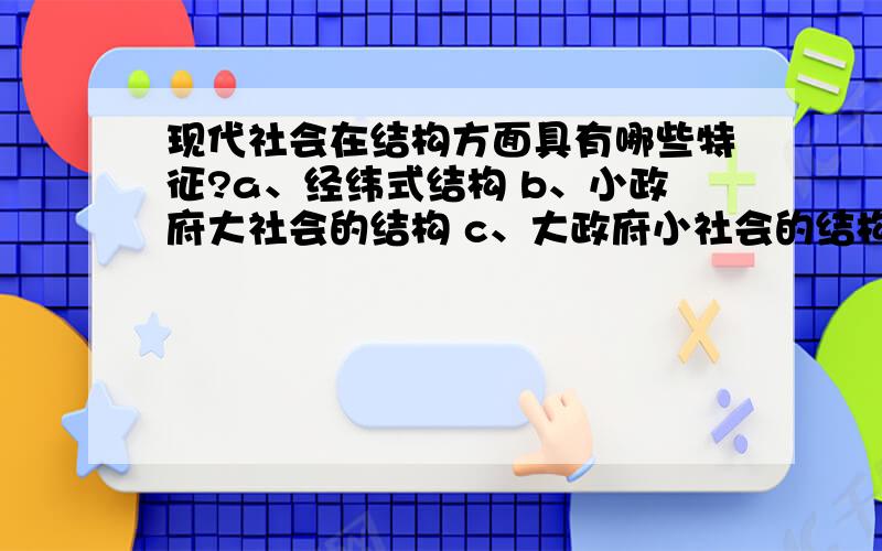 现代社会在结构方面具有哪些特征?a、经纬式结构 b、小政府大社会的结构 c、大政府小社会的结构 d、群体互