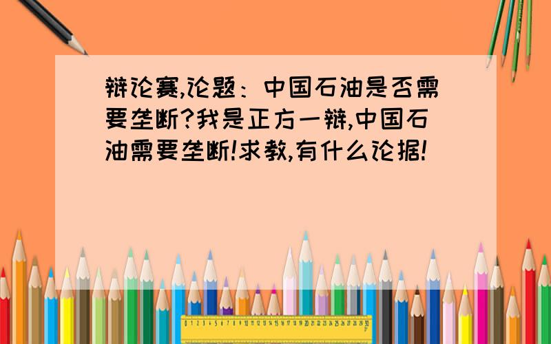 辩论赛,论题：中国石油是否需要垄断?我是正方一辩,中国石油需要垄断!求教,有什么论据!