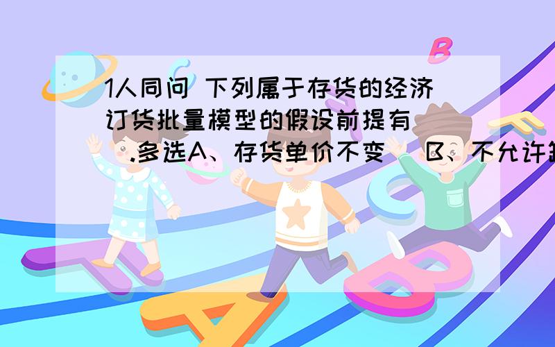 1人同问 下列属于存货的经济订货批量模型的假设前提有（ ）.多选A、存货单价不变   B、不允许缺货    C、存货不发生储存成本  D、订货可以瞬时到达