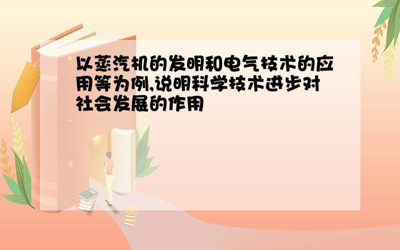 以蒸汽机的发明和电气技术的应用等为例,说明科学技术进步对社会发展的作用