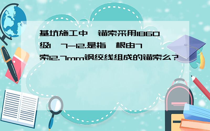 基坑施工中,锚索采用1860级1*7-12.是指一根由7索12.7mm钢绞线组成的锚索么?