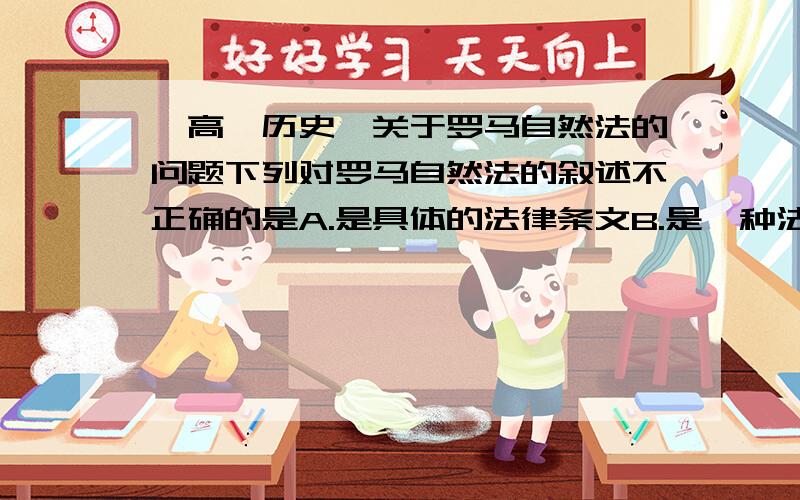 【高一历史】关于罗马自然法的问题下列对罗马自然法的叙述不正确的是A.是具体的法律条文B.是一种法律概念C.认为人人生而平等D.标志着罗马法学的高度成熟（麻烦介绍一下罗马自然法,不