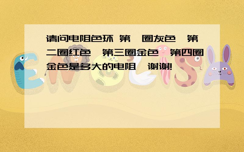 请问电阻色环 第一圈灰色,第二圈红色,第三圈金色,第四圈金色是多大的电阻,谢谢!