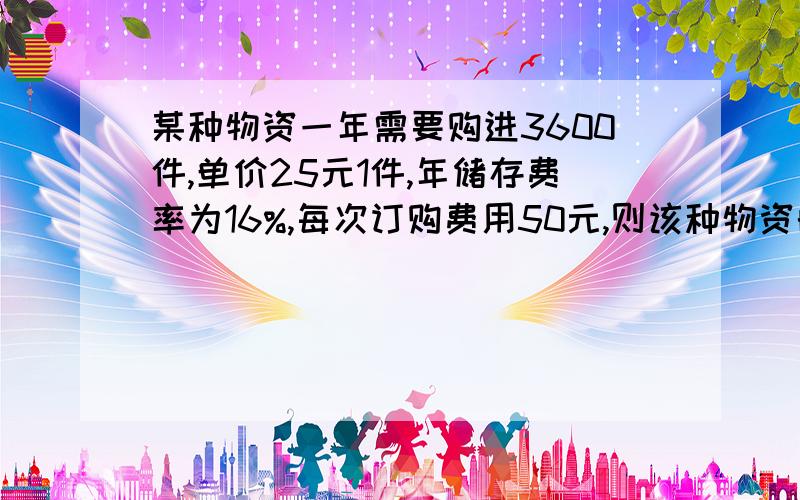 某种物资一年需要购进3600件,单价25元1件,年储存费率为16%,每次订购费用50元,则该种物资的经济订购批量是多少?