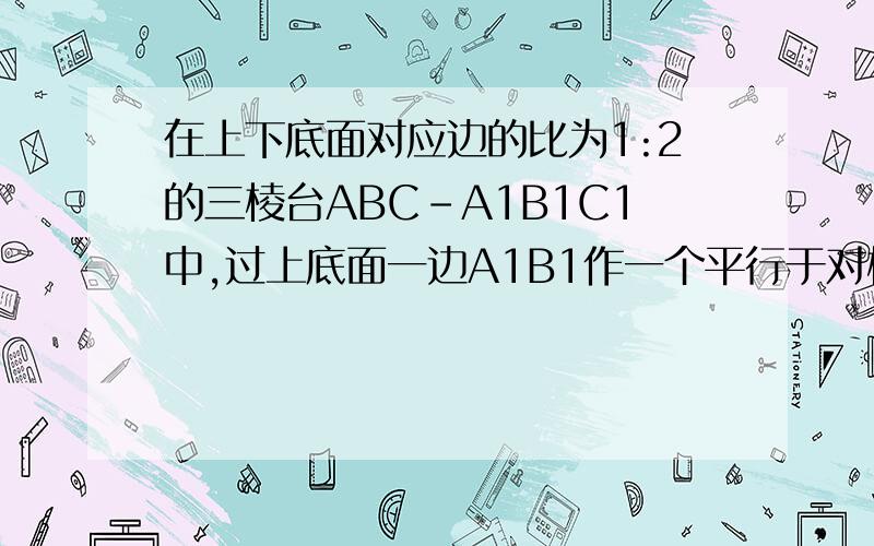 在上下底面对应边的比为1:2的三棱台ABC-A1B1C1中,过上底面一边A1B1作一个平行于对棱C1C的平面这个平面分三棱台成两部分,这两部分的体积比是多少?