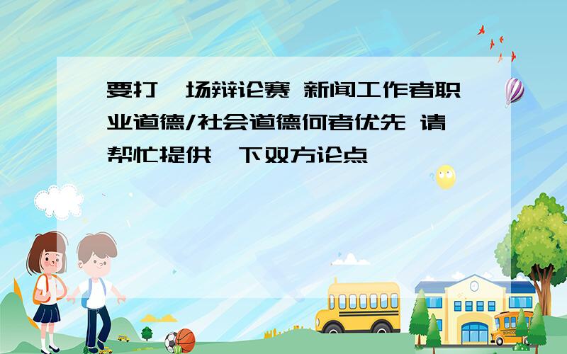 要打一场辩论赛 新闻工作者职业道德/社会道德何者优先 请帮忙提供一下双方论点