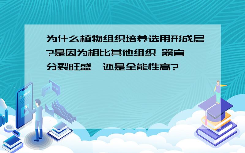 为什么植物组织培养选用形成层?是因为相比其他组织 器官 分裂旺盛,还是全能性高?