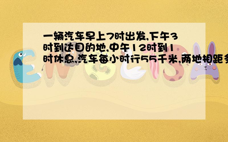 一辆汽车早上7时出发,下午3时到达目的地,中午12时到1时休息,汽车每小时行55千米,两地相距多少千米?