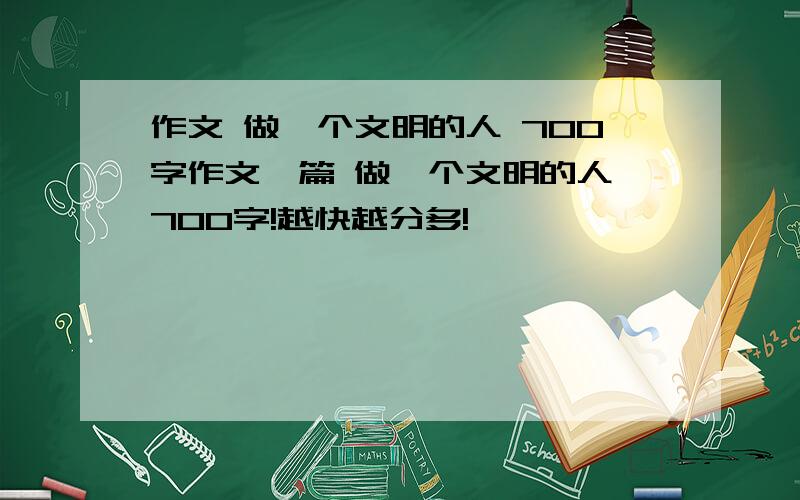 作文 做一个文明的人 700字作文一篇 做一个文明的人 700字!越快越分多!