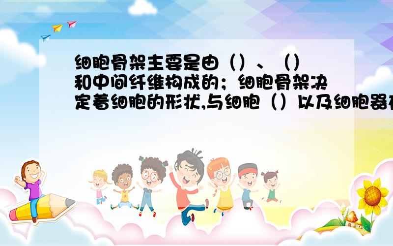 细胞骨架主要是由（）、（） 和中间纤维构成的；细胞骨架决定着细胞的形状,与细胞（）以及细胞器在细胞内的（）有关.