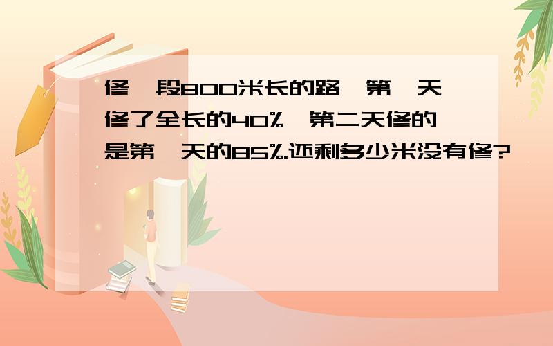 修一段800米长的路,第一天修了全长的40%,第二天修的是第一天的85%.还剩多少米没有修?