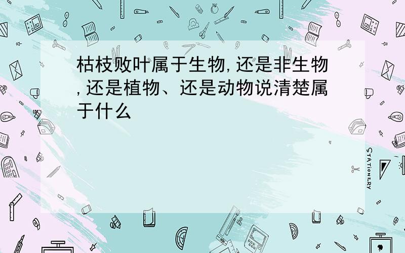 枯枝败叶属于生物,还是非生物,还是植物、还是动物说清楚属于什么