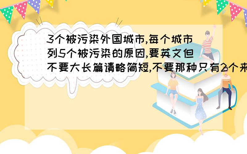 3个被污染外国城市,每个城市列5个被污染的原因,要英文但不要大长篇请略简短,不要那种只有2个来凑数的