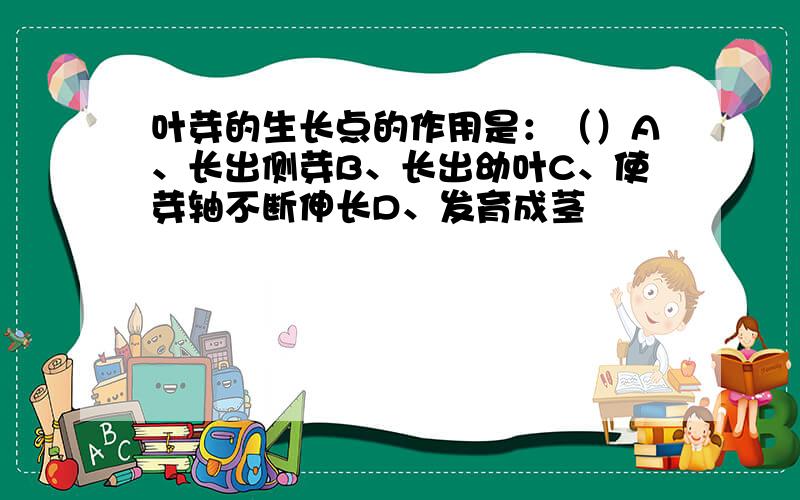 叶芽的生长点的作用是：（）A、长出侧芽B、长出幼叶C、使芽轴不断伸长D、发育成茎