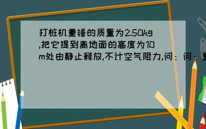 打桩机重锤的质量为250kg,把它提到离地面的高度为10m处由静止释放,不计空气阻力,问：问：重锤下落5m时重力做功的瞬时功率?