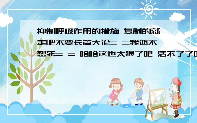 抑制呼吸作用的措施 复制的就走吧不要长篇大论= =我还不想死= = 哈哈这也太狠了吧 活不了了吧