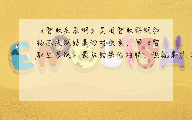 《智取生辰纲》吴用智取得纲和杨志失纲结果的对联急、写《智取生辰纲》最后结果的对联、也就是说 写吴用成功夺纲.杨志失纲的对联