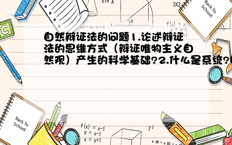 自然辩证法的问题1.论述辩证法的思维方式（辩证唯物主义自然观）产生的科学基础?2.什么是系统?如何运用系统的整体观念指导自己的实践工作?3.简述近代自然科学打破形而上学自然观的主