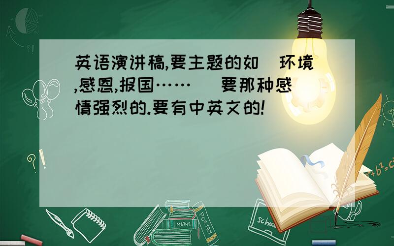 英语演讲稿,要主题的如（环境,感恩,报国……） 要那种感情强烈的.要有中英文的!