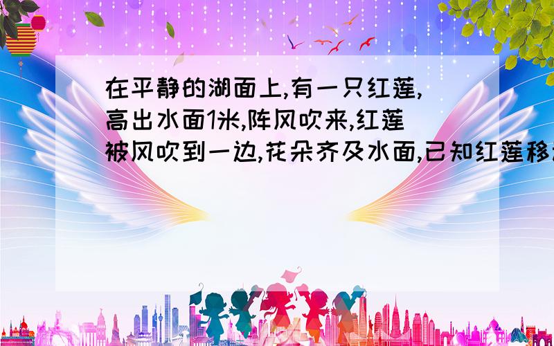 在平静的湖面上,有一只红莲,高出水面1米,阵风吹来,红莲被风吹到一边,花朵齐及水面,已知红莲移动的水平距离为2米,问这里水深多少?