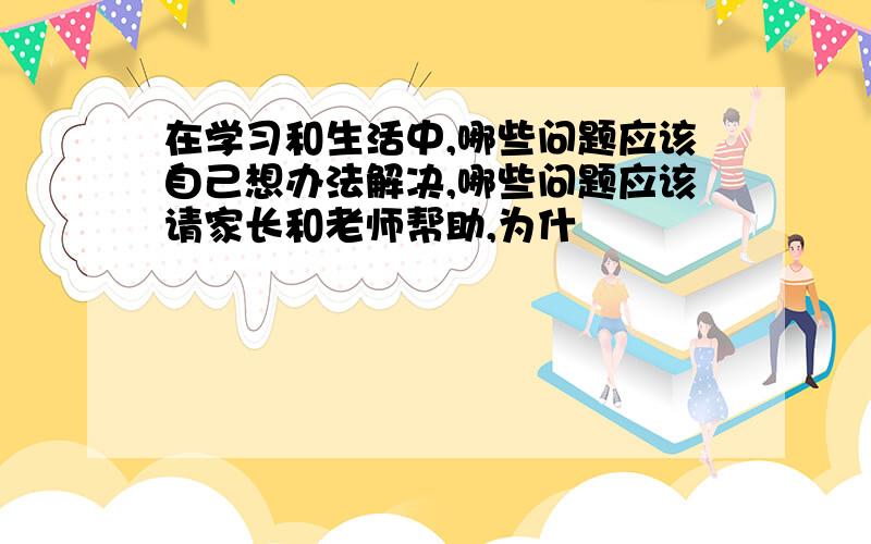 在学习和生活中,哪些问题应该自己想办法解决,哪些问题应该请家长和老师帮助,为什