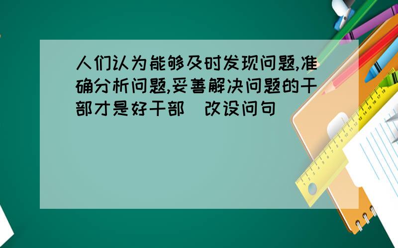 人们认为能够及时发现问题,准确分析问题,妥善解决问题的干部才是好干部(改设问句)