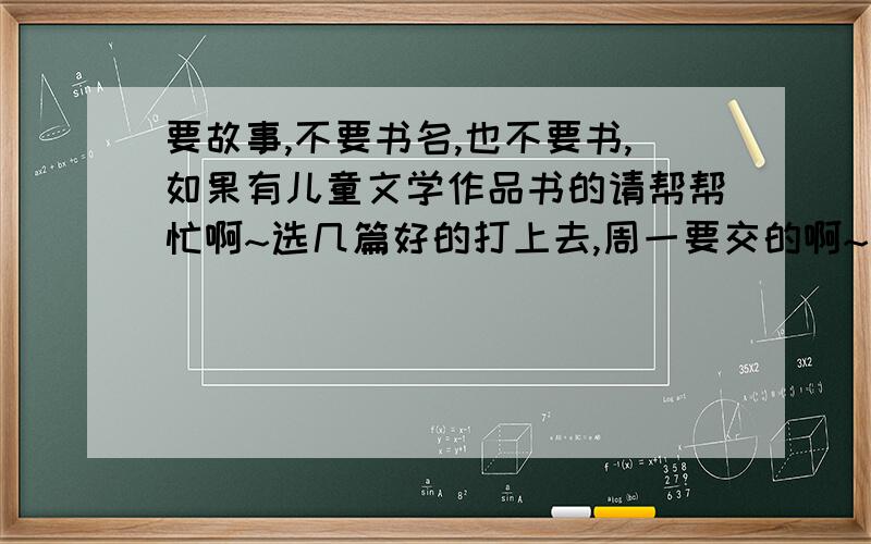 要故事,不要书名,也不要书,如果有儿童文学作品书的请帮帮忙啊~选几篇好的打上去,周一要交的啊~