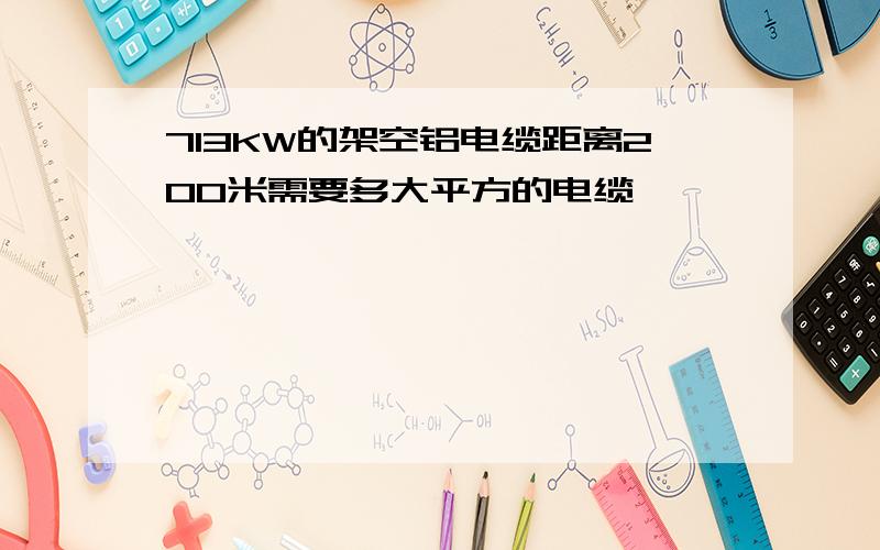 713KW的架空铝电缆距离200米需要多大平方的电缆