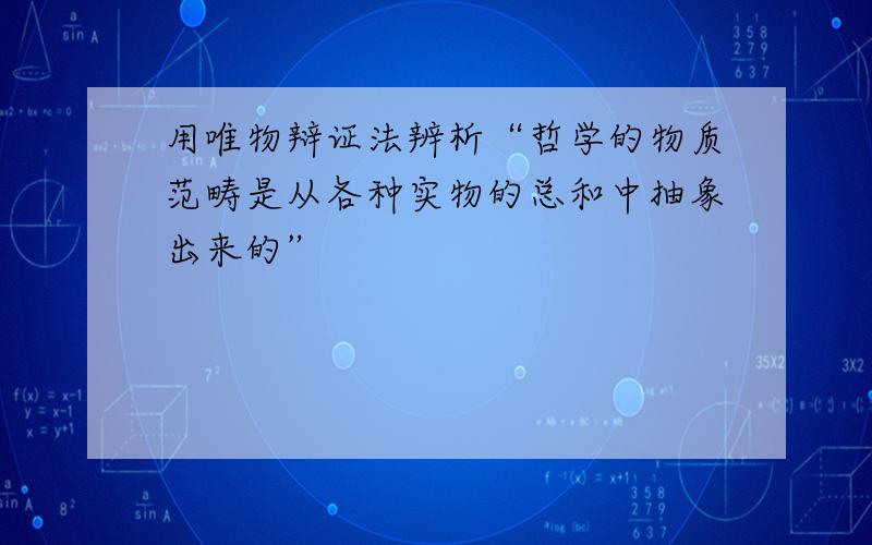 用唯物辩证法辨析“哲学的物质范畴是从各种实物的总和中抽象出来的”