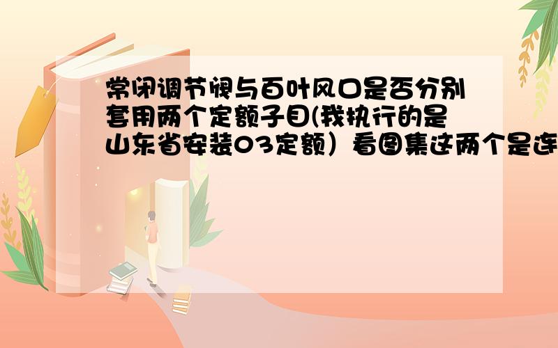 常闭调节阀与百叶风口是否分别套用两个定额子目(我执行的是山东省安装03定额）看图集这两个是连在一起的，但是安装时是分开安的，套定额是否套两个定额子目，还是只套一个百叶风口