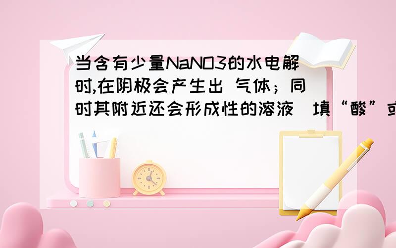 当含有少量NaNO3的水电解时,在阴极会产生出 气体；同时其附近还会形成性的溶液（填“酸”或“中”或“碱”）