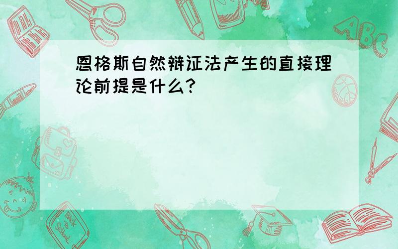 恩格斯自然辩证法产生的直接理论前提是什么?