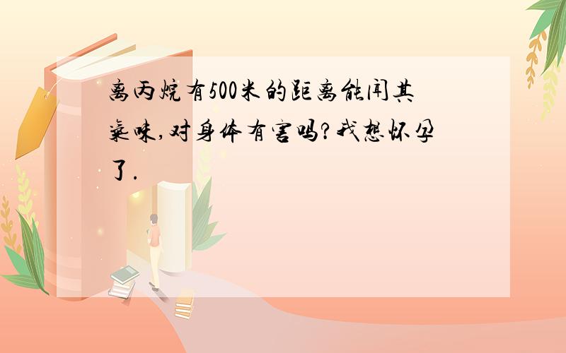 离丙烷有500米的距离能闻其气味,对身体有害吗?我想怀孕了.