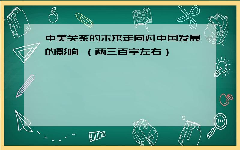 中美关系的未来走向对中国发展的影响 （两三百字左右）