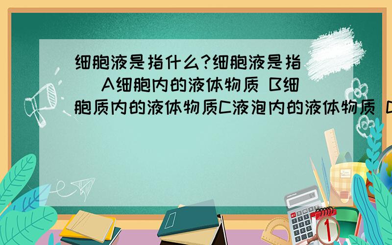 细胞液是指什么?细胞液是指（ ）A细胞内的液体物质 B细胞质内的液体物质C液泡内的液体物质 D细胞核内的液体物质