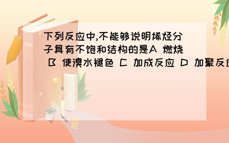 下列反应中,不能够说明烯烃分子具有不饱和结构的是A 燃烧 B 使溴水褪色 C 加成反应 D 加聚反应