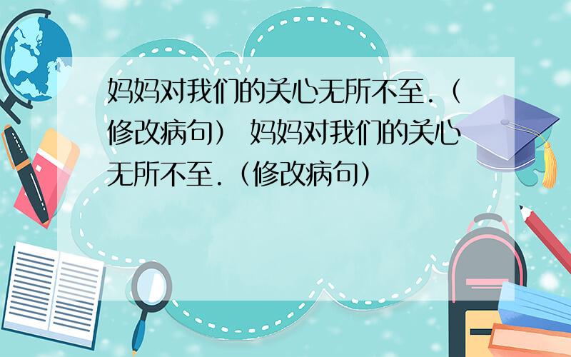 妈妈对我们的关心无所不至.（修改病句） 妈妈对我们的关心无所不至.（修改病句）