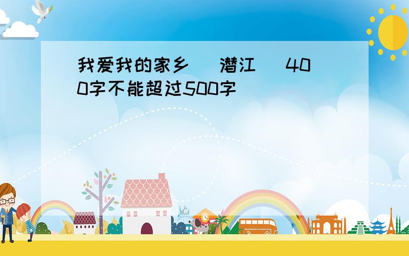 我爱我的家乡 （潜江） 400字不能超过500字