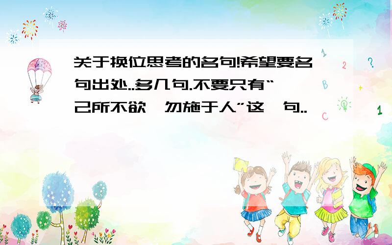 关于换位思考的名句!希望要名句出处..多几句.不要只有“己所不欲,勿施于人”这一句..