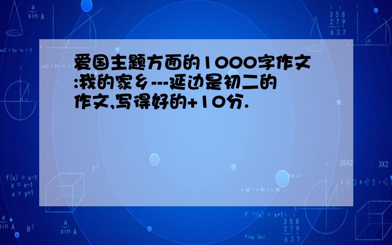 爱国主题方面的1000字作文:我的家乡---延边是初二的作文,写得好的+10分.