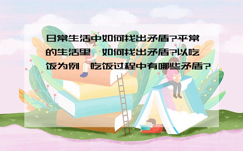 日常生活中如何找出矛盾?平常的生活里,如何找出矛盾?以吃饭为例,吃饭过程中有哪些矛盾?