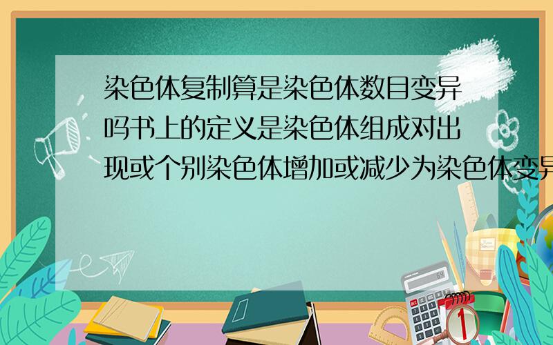 染色体复制算是染色体数目变异吗书上的定义是染色体组成对出现或个别染色体增加或减少为染色体变异,那么染色体复制也算是增加了染色体组吧,那算是染色体变异吗?