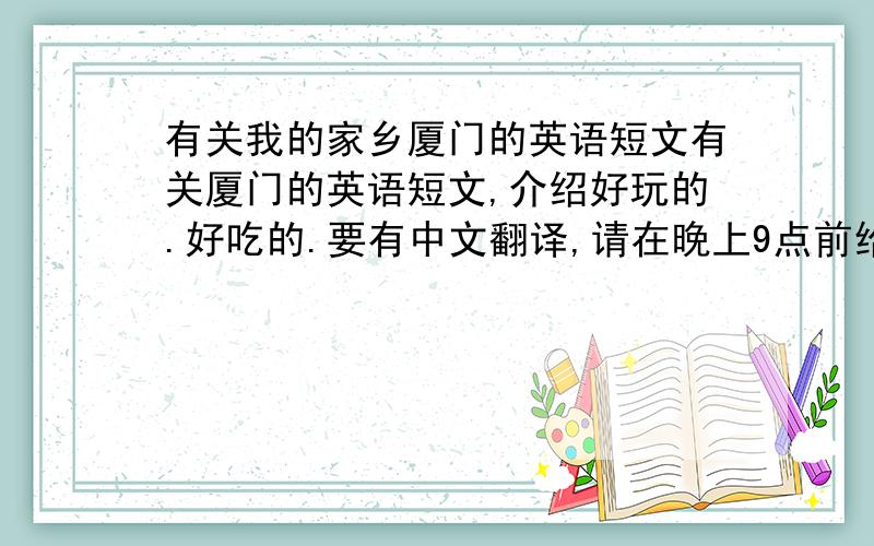 有关我的家乡厦门的英语短文有关厦门的英语短文,介绍好玩的.好吃的.要有中文翻译,请在晚上9点前给我!